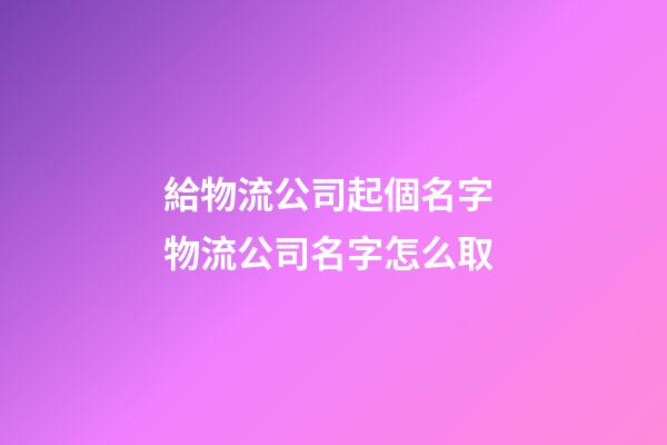 給物流公司起個名字 物流公司名字怎么取